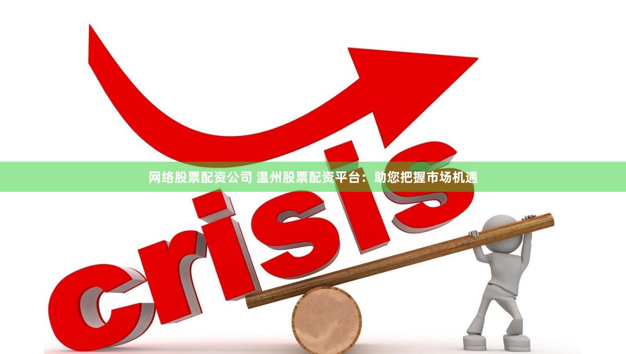 网络股票配资公司 温州股票配资平台：助您把握市场机遇
