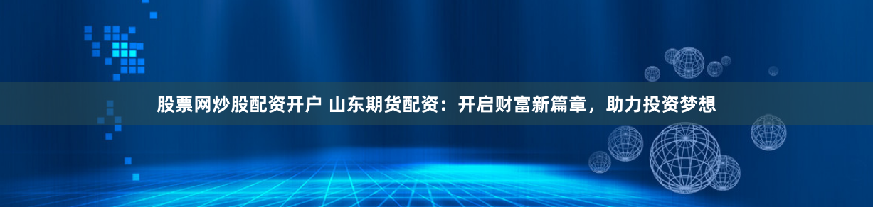 股票网炒股配资开户 山东期货配资：开启财富新篇章，助力投资梦想
