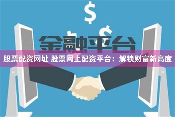 股票配资网址 股票网上配资平台：解锁财富新高度