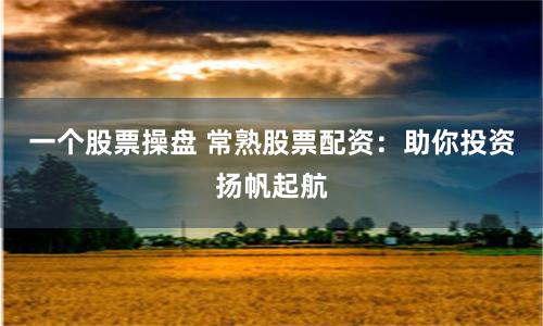 一个股票操盘 常熟股票配资：助你投资扬帆起航