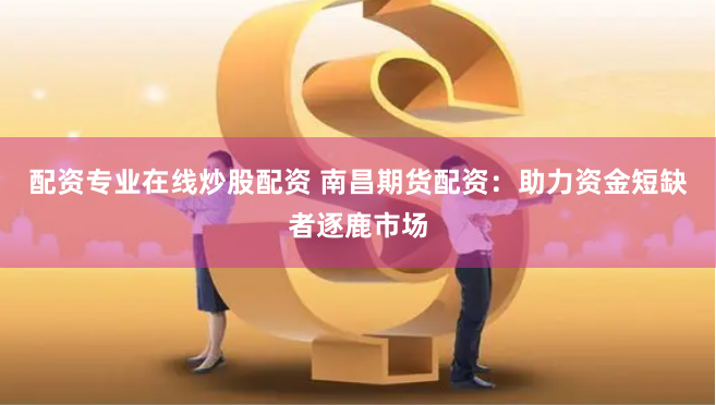 配资专业在线炒股配资 南昌期货配资：助力资金短缺者逐鹿市场