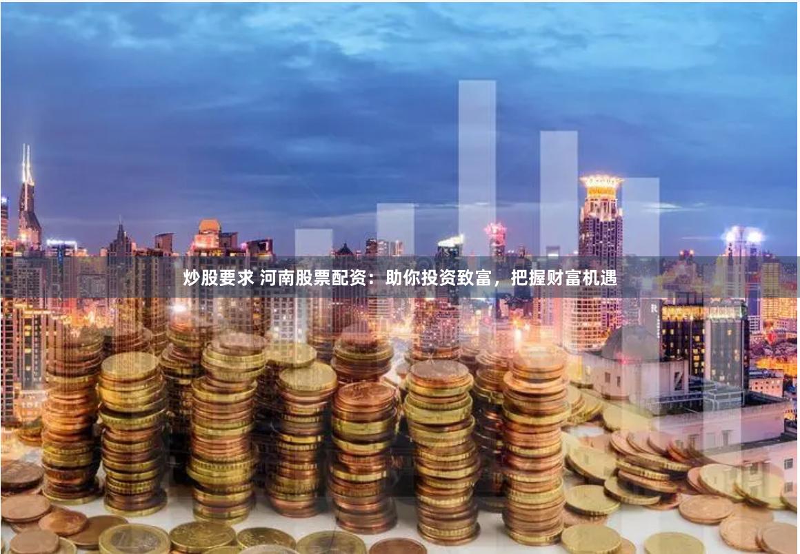 炒股要求 河南股票配资：助你投资致富，把握财富机遇