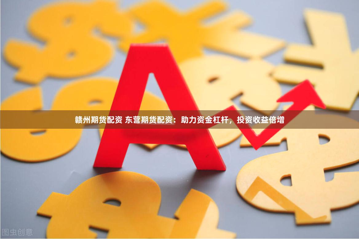 赣州期货配资 东营期货配资：助力资金杠杆，投资收益倍增