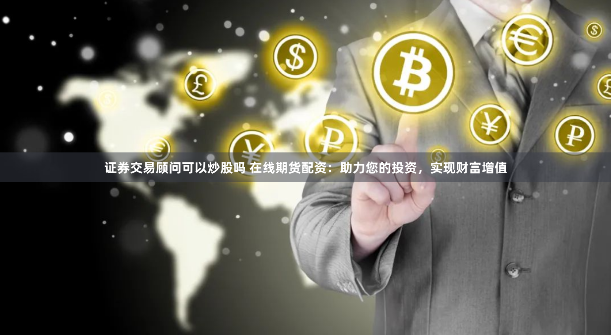 证券交易顾问可以炒股吗 在线期货配资：助力您的投资，实现财富增值
