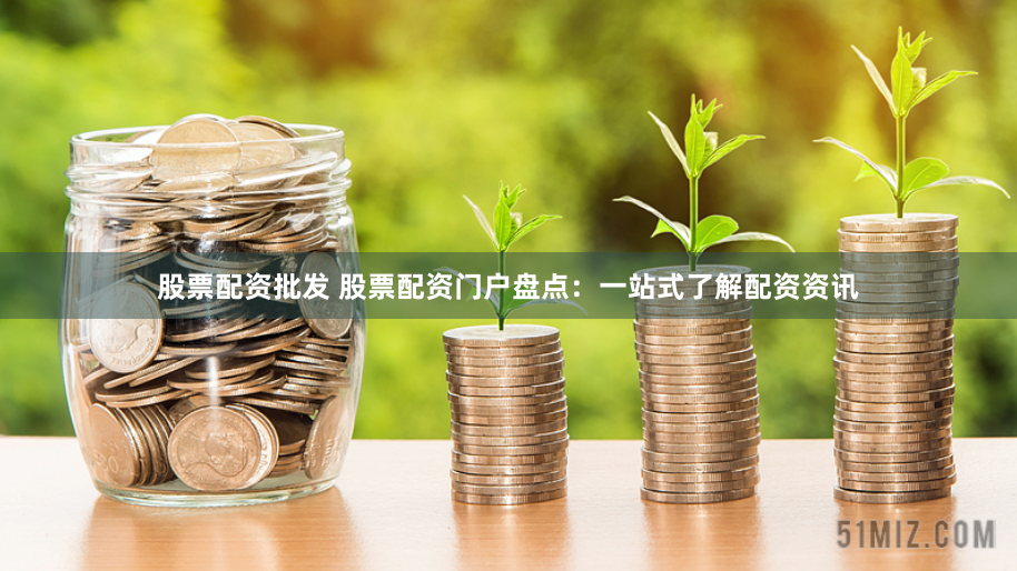 股票配资批发 股票配资门户盘点：一站式了解配资资讯
