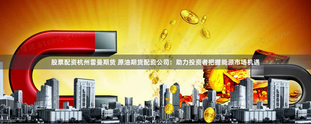 股票配资杭州雷曼期货 原油期货配资公司：助力投资者把握能源市场机遇