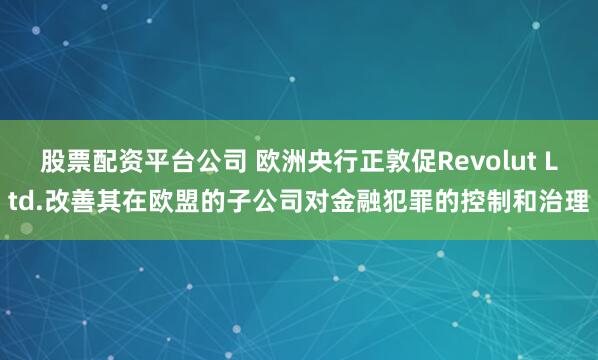 股票配资平台公司 欧洲央行正敦促Revolut Ltd.改善其在欧盟的子公司对金融犯罪的控制和治理