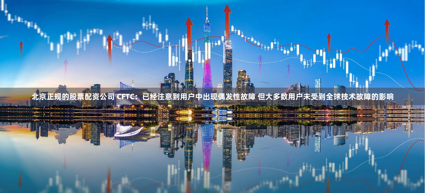 北京正规的股票配资公司 CFTC：已经注意到用户中出现偶发性故障 但大多数用户未受到全球技术故障的影响