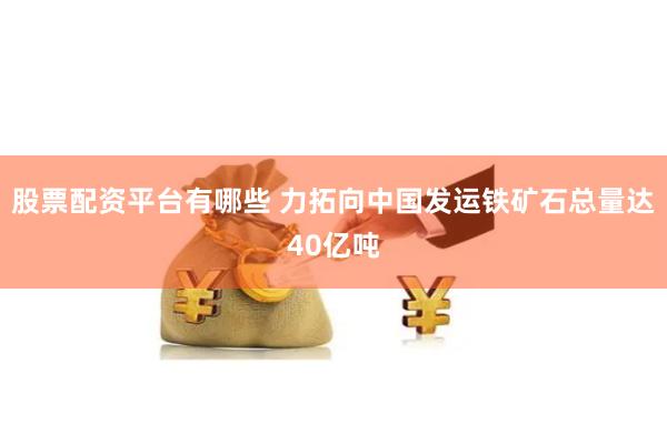 股票配资平台有哪些 力拓向中国发运铁矿石总量达40亿吨