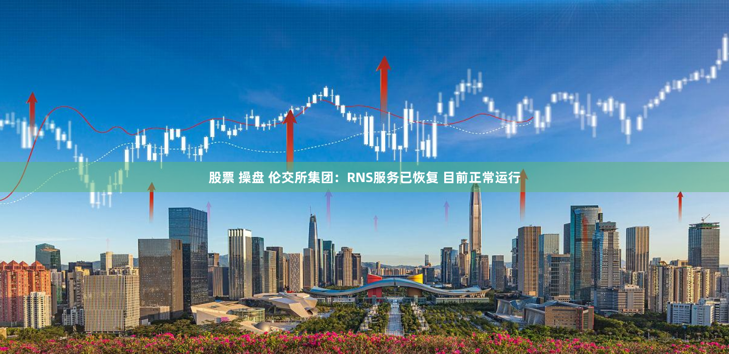 股票 操盘 伦交所集团：RNS服务已恢复 目前正常运行
