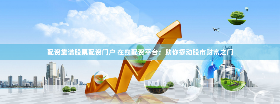 配资靠谱股票配资门户 在线配资平台：助你撬动股市财富之门