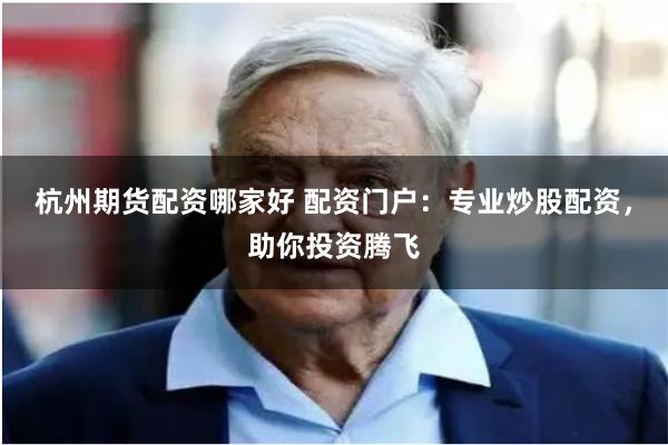 杭州期货配资哪家好 配资门户：专业炒股配资，助你投资腾飞