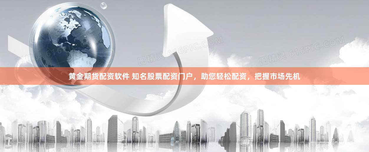 黄金期货配资软件 知名股票配资门户，助您轻松配资，把握市场先机
