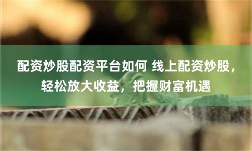 配资炒股配资平台如何 线上配资炒股，轻松放大收益，把握财富机遇