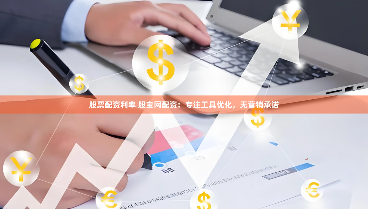 股票配资利率 股宝网配资：专注工具优化，无营销承诺