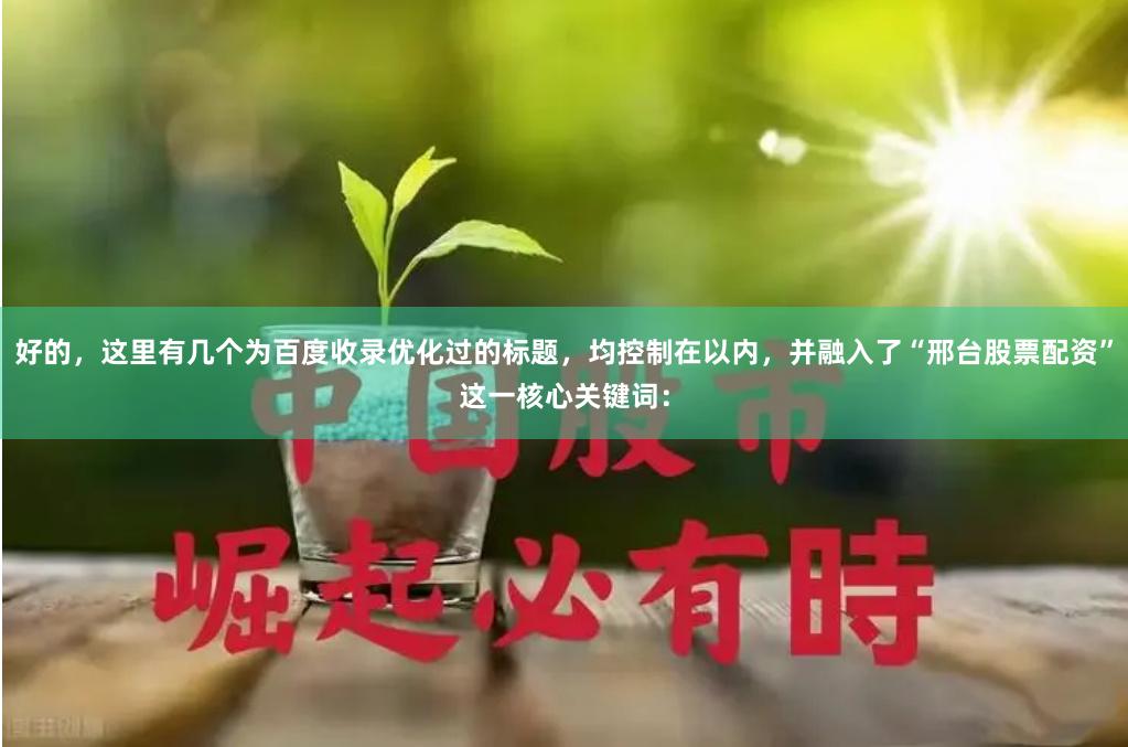 好的，这里有几个为百度收录优化过的标题，均控制在以内，并融入了“邢台股票配资”这一核心关键词：
